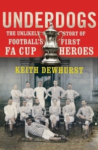 Keith Dewhurst - Underdogs - The Unlikely Story of Football’s First FA Cup Heroes.