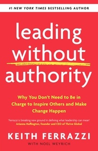 Keith Ferrazzi - Leading Without Authority - Why You Don’t Need To Be In Charge to Inspire Others and Make Change Happen.
