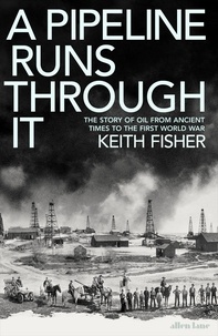 Keith Fisher - A Pipeline Runs Through It - The Story of Oil from Ancient Times to the First World War.