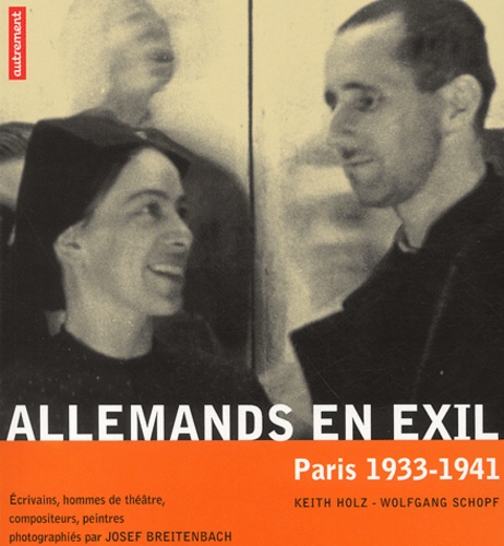 Keith Holz et Wolfgang Schopf - Allemands en exil, Paris 1933-1941 - Ecrivains, hommes de théâtre, compositeurs, peintres photographiés par Josef Breitenbach, Edition bilingue.