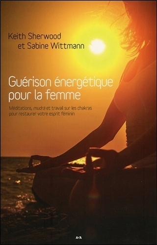 Keith Sherwood et Sabine Wittmann - Guérison énergétique pour la femme - Méditations, mudras et travail sur les chakras pour restaurer votre esprit féminin.