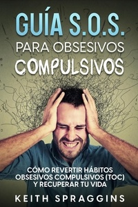  Keith Spraggins - Guía S.O.S. para Obsesivos Compulsivos: Cómo Revertir Hábitos Obsesivos Compulsivos (TOC) y Recuperar tu Vida.