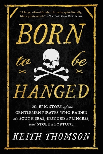 Born to Be Hanged. The Epic Story of the Gentlemen Pirates Who Raided the South Seas, Rescued a Princess, and Stole a Fortune