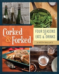 Keith Wallace - Corked &amp; Forked - Four Seasons of Eats and Drinks.