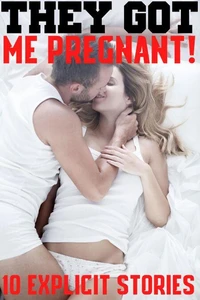 They Got Me Pregnant! 10 Explicit Story Bundle Hardcore Rough Erotica MF, XXX, MFM, Long, Hard, Taboo Pregnancies, Hot Lovers, Steamy Romances!