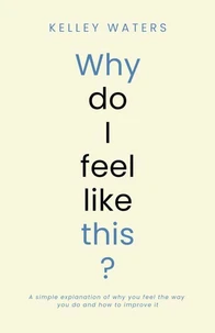 Why Do I Feel Like This?: A simple explanation of why you feel the way you do and how to improve it