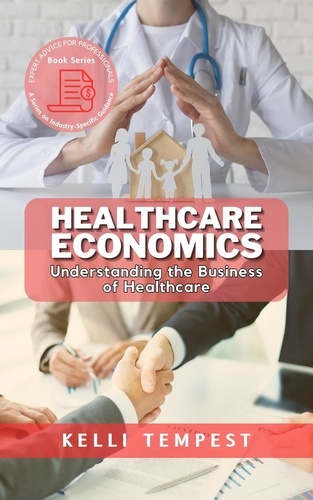  Kelli Tempest - Healthcare Economics:  Understanding the Business of Healthcare - Expert Advice for Professionals: A Series on Industry-Specific Guidance, #4.