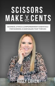 Scissors Make Cents: Business, Ethics &amp; Empowerment Essentials for Running a Hair Salon that Thrives
