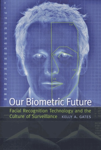 Kelly Gates - Our Biometric Future - Facial Recognition Technology and the Culture of Surveillance.