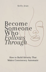 Become Someone Who Follows Through: How to Build Identity That Makes Consistency Automatic