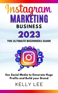 Instagram Marketing Business 2023  the Ultimate Beginners Guide  Use Social Media to Generate Huge Profits and Build Your Brand