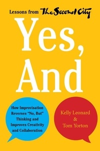 Kelly Leonard et Tom Yorton - Yes, And - How Improvisation Reverses "No, But" Thinking and Improves Creativity and Collaboration--Lessons from The Second City.