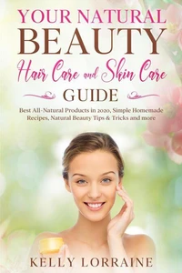 Your Natural Beauty Hair Care and Skin Care Guide: Best All-Natural Products in 2020, Simple Homemade Recipes, Natural Beauty Tips &amp; Tricks and more