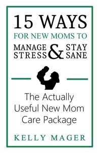  Kelly Mager - 15 Ways For New Moms To Manage Stress And Stay Sane: The Actually Useful New Mom Care Package - The New Parent Collection, #1.