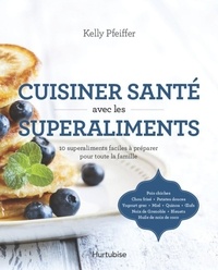 Kelly Pfeiffer - Cuisiner santé avec les superaliments - 10 superaliments faciles à préparer pour toute la famille.