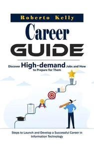 Career Guide: Discover High-demand Jobs and How to Prepare for Them (Steps to Launch and Develop a Successful Career in Information Technology)