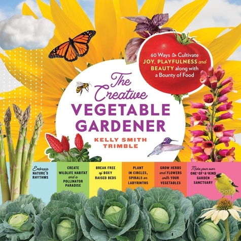 The Creative Vegetable Gardener. 60 Ways to Cultivate Joy, Playfulness, and Beauty along with a Bounty of Food