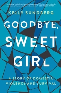 Kelly Sundberg - Goodbye, Sweet Girl - A Story of Domestic Violence and Survival.
