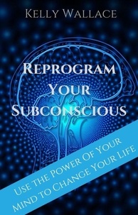  Kelly Wallace - Reprogram Your Subconscious - Use The Power Of Your Mind To Change Your Life.