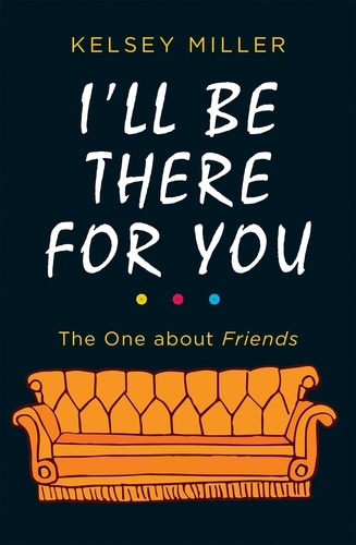 Kelsey Miller - I'll Be There For You - The ultimate book for Friends fans everywhere.