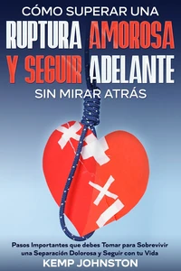 Cómo Superar Una Ruptura Amorosa Y Seguir Adelante sin Mirar Atrás: Pasos Importantes que debes Tomar para Sobrevivir una Separación Dolorosa y Seguir con tu Vida