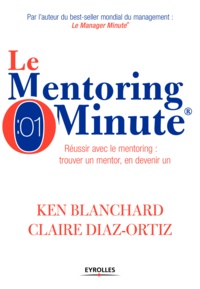 Ken Blanchard et Claire Diaz-Ortiz - Le Mentoring Minute - Réussir avec le mentoring : trouver un mentor, en devenir un.