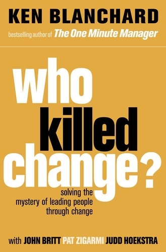 Ken Blanchard - Who Killed Change? - Solving the Mystery of Leading People Through Change.