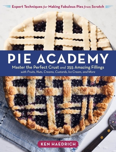 Pie Academy. Master the Perfect Crust and 255 Amazing Fillings, with Fruits, Nuts, Creams, Custards, Ice Cream, and More; Expert Techniques for Making Fabulous Pies from Scratch