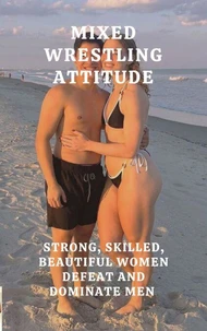 Mixed Wrestling Attitude. Strong, Skilled, Beautiful Women Defeat and Dominate Men