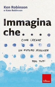 Ken Robinson et Kate Robinson - Immagina che... - Come creare un futuro migliore per tutti.