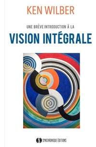 Ken Wilber - La vision intégrale - Une brève introduction à cette nouvelle approche révolutionnaire de la vie, de l'univers et de la totalité.