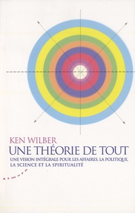 Ken Wilber - Une théorie de tout - Une vision intégrale pour les affaires, la politique, la science et la spiritualité.