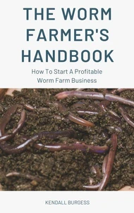 The Worm Farmer's Handbook - How To Start A Profitable Worm Farm Business