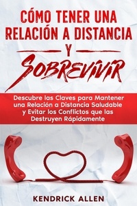  Kendrick Allen - Cómo Tener una Relación a Distancia y Sobrevivir: Descubre las Claves para Mantener una Relación a Distancia Saludable y Evitar los Conflictos que las Destruyen Rápidamente.