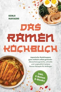 Das Ramen Kochbuch: Japanische Nudelsuppen ganz einfach selbst gemacht - Abwechslungsreiche, schnelle und unglaublich leckere Ramen Rezepte für Anfänger - inkl. 5 Bonus E-Books