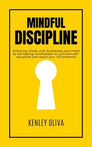 Mindful Discipline: Achieving Goals with Awareness and Intent by harnessing mindfulness to cultivate self-discipline and reach your full potential