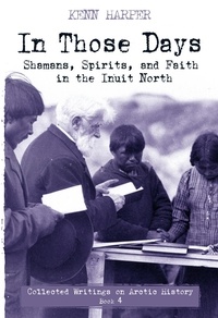 Kenn Harper - In Those Days: Shamans, Spirits, and Faith in the Inuit North - Shamans, Spirits, and Faith in the Inuit North.