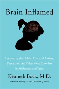 Kenneth Bock, MD - Brain Inflamed - Uncovering the Hidden Causes of Anxiety, Depression, and Other Mood Disorders in Adolescents and Teens.