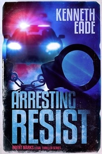  Kenneth Eade - Arresting Resist - Brent Marks Legal Thriller Series, #4.