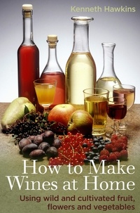Kenneth Hawkins - How To Make Wines at Home - Using wild and cultivated fruit, flowers and vegetables.