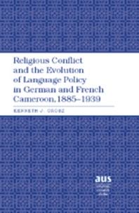 Kenneth j. Orosz - Religious Conflict and the Evolution of Language Policy in German and French Cameroon, 1885-1939.