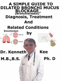A  Simple  Guide  to  Dilated Bronchi, Mucus Blockage (Bronchiectasis),  Diagnosis, Treatment  and  Related Conditions