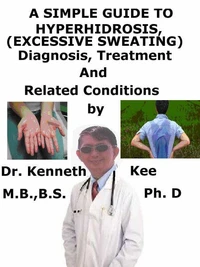A  Simple  Guide  to  Hyperhidrosis, (Excessive Sweating)  diagnosis, Treatment  and  Related Conditions