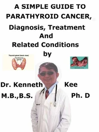 A  Simple  Guide  to  Parathyroid Cancer,  Diagnosis, Treatment  and  Related Conditions