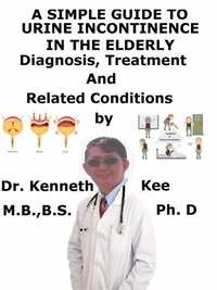 A  Simple  Guide  to  Urine Incontinence  in the Elderly,  Diagnosis, Treatment  and  Related Conditions