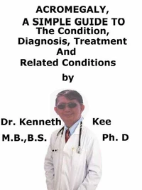 Acromegaly,  A  Simple  Guide  To  The Condition, Diagnosis, Treatment  And  Related Conditions