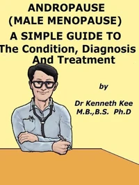 Andropause (Male Menopause)  A  Simple  Guide  To  The Condition,  Diagnosis  And  Management