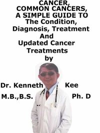 Cancer, Common Cancers,  A  Simple  Guide  To  The Conditions, Diagnosis, Treatment  And  Updated Cancer Treatments