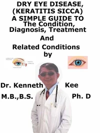 Dry Eye Disease, (Keratitis Sicca)  A  Simple  Guide  To  The Condition, Diagnosis, Treatment  And  Related Conditions