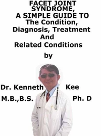 Facet Joint Syndrome,  A  Simple  Guide  To  The Condition, Diagnosis, Treatment  And  Related Conditions